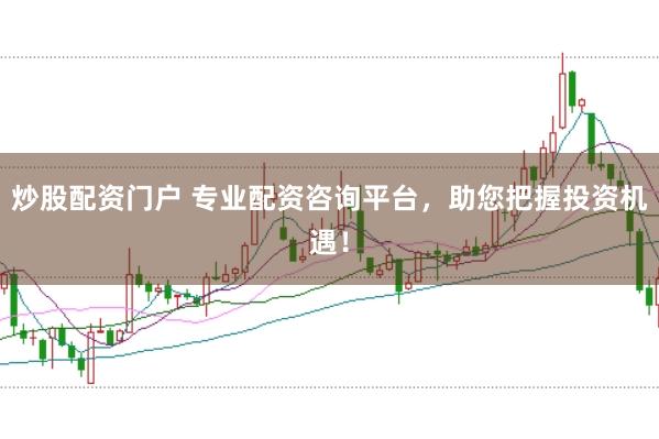 炒股配资门户 专业配资咨询平台，助您把握投资机遇！