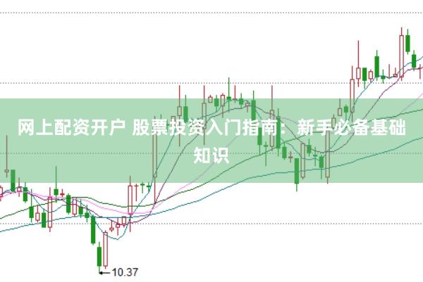 网上配资开户 股票投资入门指南：新手必备基础知识