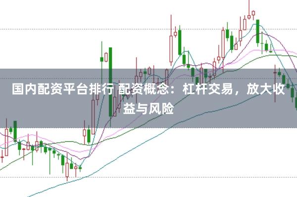 国内配资平台排行 配资概念：杠杆交易，放大收益与风险