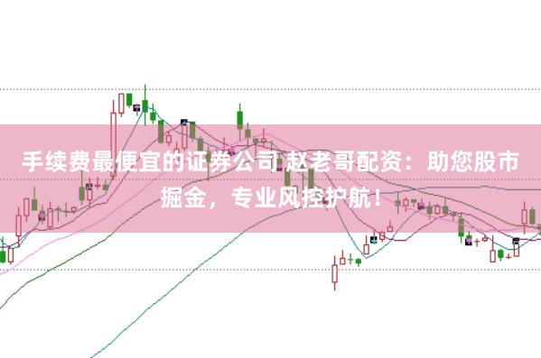 手续费最便宜的证券公司 赵老哥配资：助您股市掘金，专业风控护航！