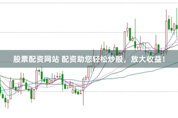 股票配资网站 配资助您轻松炒股，放大收益！