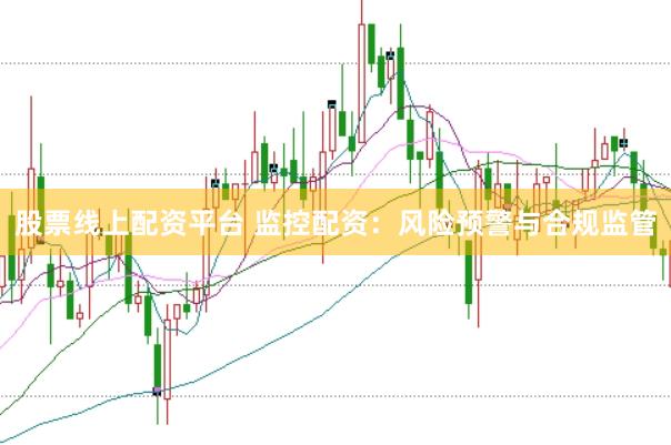 股票线上配资平台 监控配资：风险预警与合规监管