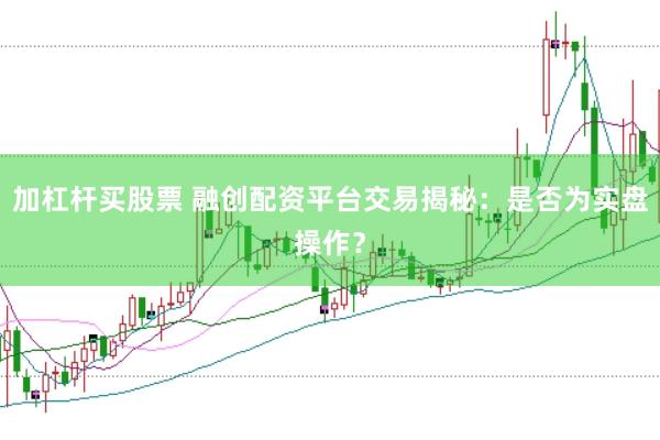 加杠杆买股票 融创配资平台交易揭秘：是否为实盘操作？