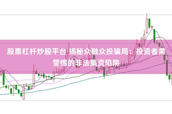 股票杠杆炒股平台 揭秘众融众投骗局：投资者需警惕的非法集资陷阱