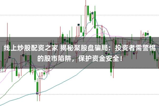 线上炒股配资之家 揭秘聚股盘骗局：投资者需警惕的股市陷阱，保护资金安全！