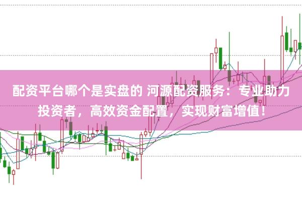 配资平台哪个是实盘的 河源配资服务：专业助力投资者，高效资金配置，实现财富增值！