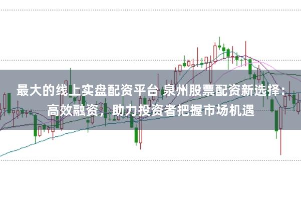 最大的线上实盘配资平台 泉州股票配资新选择：高效融资，助力投资者把握市场机遇