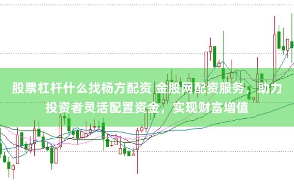 股票杠杆什么找杨方配资 金股网配资服务，助力投资者灵活配置资金，实现财富增值