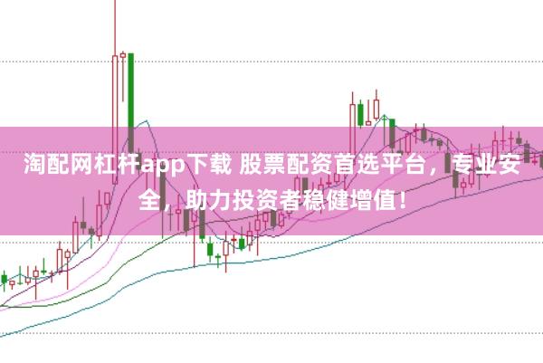 淘配网杠杆app下载 股票配资首选平台，专业安全，助力投资者稳健增值！