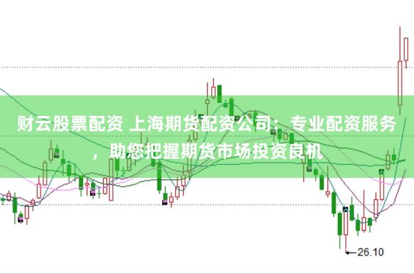 财云股票配资 上海期货配资公司：专业配资服务，助您把握期货市场投资良机