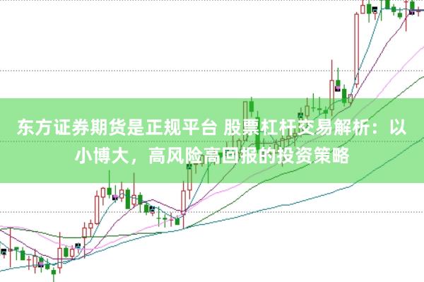 东方证券期货是正规平台 股票杠杆交易解析：以小博大，高风险高回报的投资策略