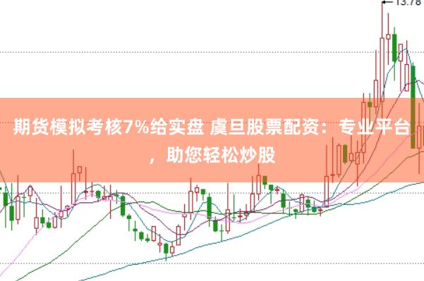 期货模拟考核7%给实盘 虞旦股票配资：专业平台，助您轻松炒股
