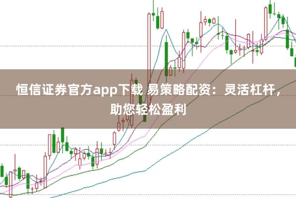 恒信证券官方app下载 易策略配资：灵活杠杆，助您轻松盈利