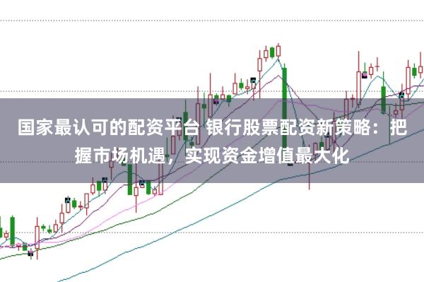 国家最认可的配资平台 银行股票配资新策略：把握市场机遇，实现资金增值最大化