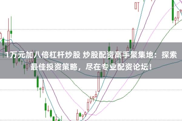 1万元加八倍杠杆炒股 炒股配资高手聚集地：探索最佳投资策略，尽在专业配资论坛！