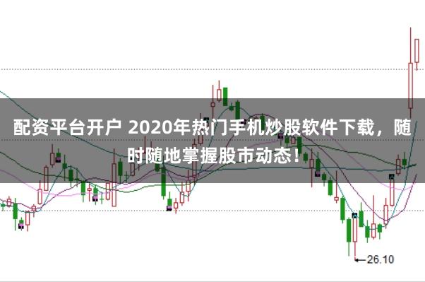 配资平台开户 2020年热门手机炒股软件下载，随时随地掌握股市动态！