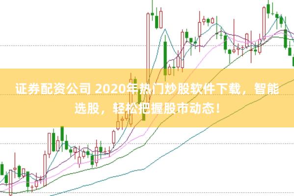 证券配资公司 2020年热门炒股软件下载，智能选股，轻松把握股市动态！