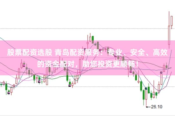 股票配资选股 青岛配资服务：专业、安全、高效的资金配对，助您投资更顺畅！