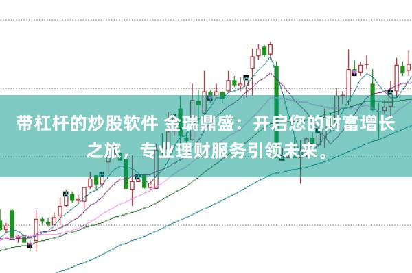 带杠杆的炒股软件 金瑞鼎盛：开启您的财富增长之旅，专业理财服务引领未来。