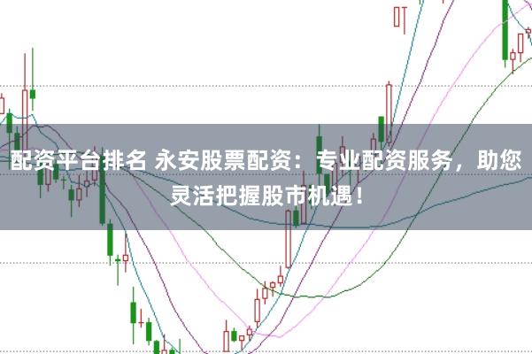 配资平台排名 永安股票配资：专业配资服务，助您灵活把握股市机遇！