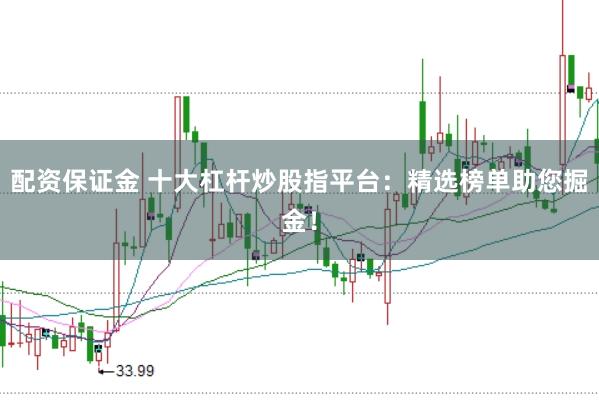 配资保证金 十大杠杆炒股指平台：精选榜单助您掘金！