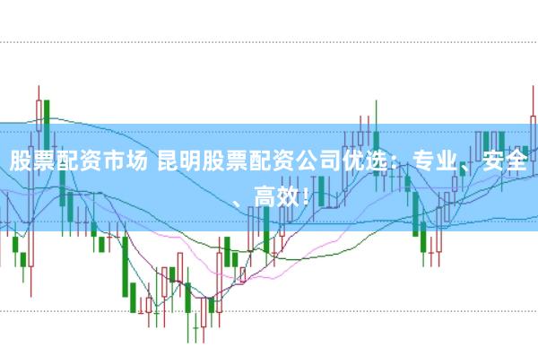 股票配资市场 昆明股票配资公司优选：专业、安全、高效！