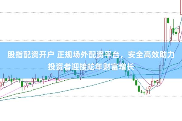 股指配资开户 正规场外配资平台，安全高效助力投资者迎接蛇年财富增长