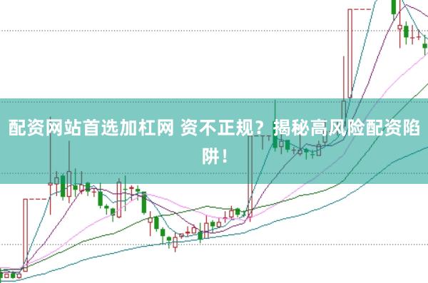 配资网站首选加杠网 资不正规？揭秘高风险配资陷阱！