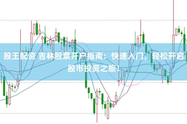 股王配资 吉林股票开户指南：快速入门，轻松开启股市投资之旅！