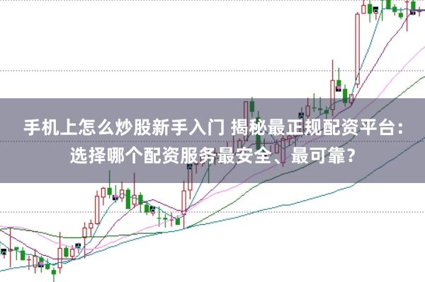 手机上怎么炒股新手入门 揭秘最正规配资平台：选择哪个配资服务最安全、最可靠？