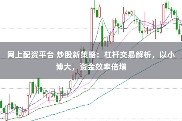 网上配资平台 炒股新策略：杠杆交易解析，以小博大，资金效率倍增