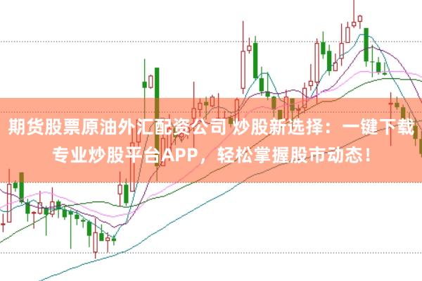 期货股票原油外汇配资公司 炒股新选择：一键下载专业炒股平台APP，轻松掌握股市动态！