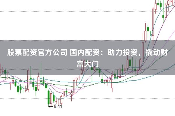 股票配资官方公司 国内配资：助力投资，撬动财富大门