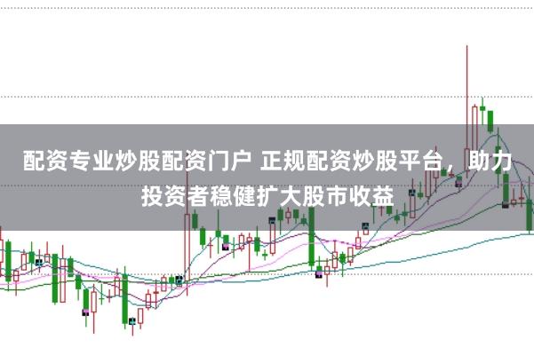 配资专业炒股配资门户 正规配资炒股平台，助力投资者稳健扩大股市收益