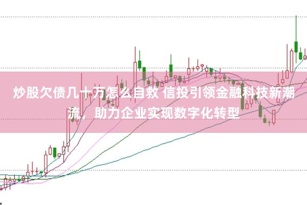 炒股欠债几十万怎么自救 信投引领金融科技新潮流,助力企业实现数字化转型
