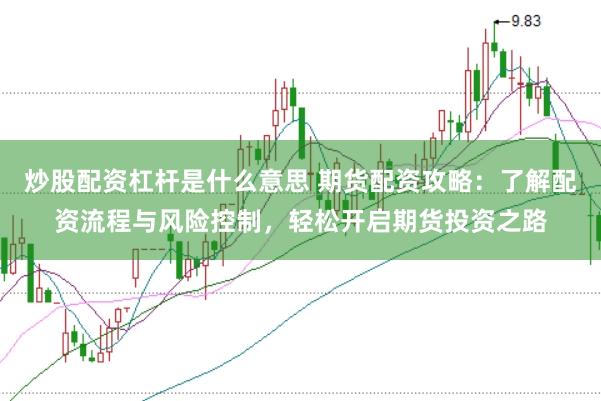 炒股配资杠杆是什么意思 期货配资攻略:了解配资流程与风险控制,轻松开启期货投资之路