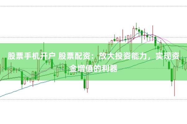 股票手机开户 股票配资：放大投资能力，实现资金增值的利器
