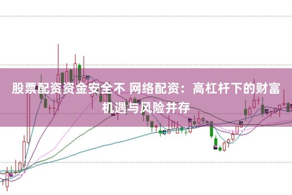 股票配资资金安全不 网络配资：高杠杆下的财富机遇与风险并存