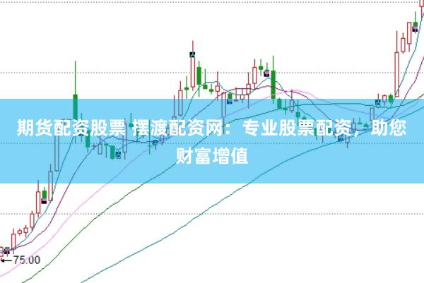 期货配资股票 摆渡配资网：专业股票配资，助您财富增值