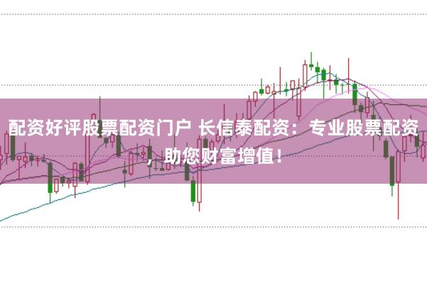 配资好评股票配资门户 长信泰配资：专业股票配资，助您财富增值！
