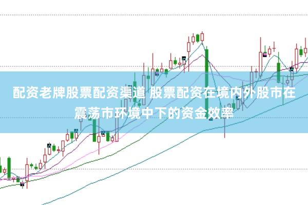配资老牌股票配资渠道 股票配资在境内外股市在震荡市环境中下的资金效率