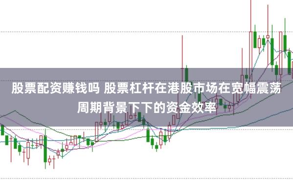 股票配资赚钱吗 股票杠杆在港股市场在宽幅震荡周期背景下下的资金效率