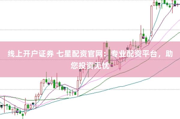 线上开户证券 七星配资官网:专业配资平台,助您投资无忧