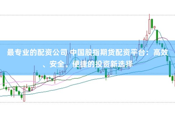 最专业的配资公司 中国股指期货配资平台:高效、安全、便捷的投资新选择
