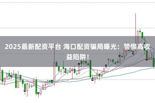 2025最新配资平台 海口配资骗局曝光：警惕高收益陷阱！