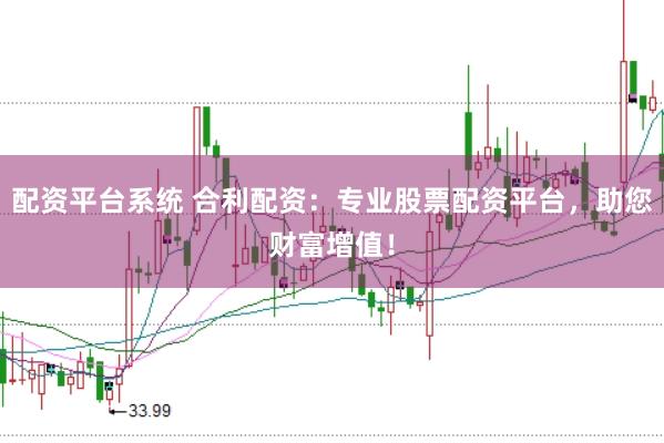 配资平台系统 合利配资：专业股票配资平台，助您财富增值！