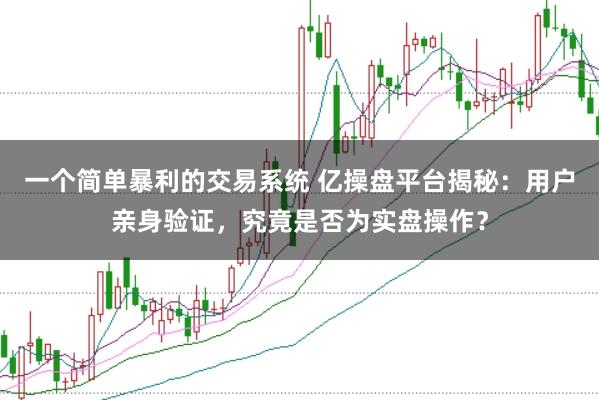 一个简单暴利的交易系统 亿操盘平台揭秘:用户亲身验证,究竟是否为实盘操作?