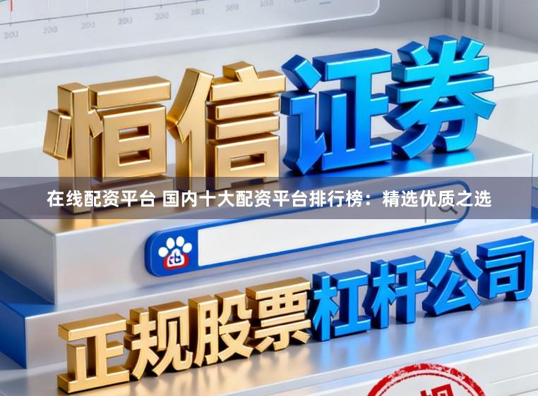 在线配资平台 国内十大配资平台排行榜:精选优质之选