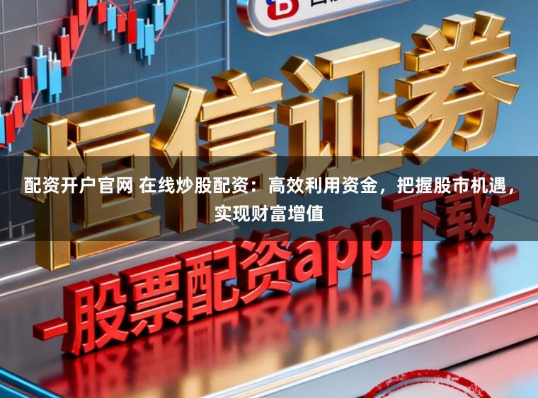 配资开户官网 在线炒股配资:高效利用资金,把握股市机遇,实现财富增值