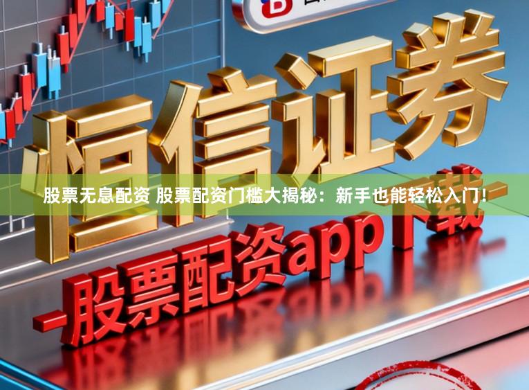 股票无息配资 股票配资门槛大揭秘：新手也能轻松入门！
